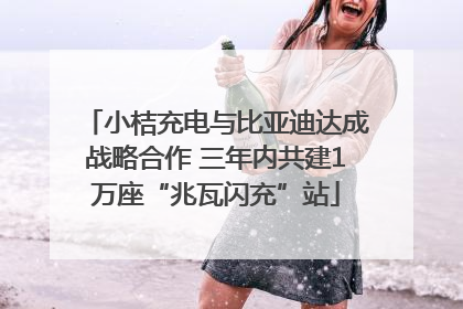 小桔充电与比亚迪达成战略合作 三年内共建1万座“兆瓦闪充”站