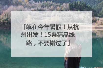 就在今年暑假！从杭州出发！15条精品线路，不要错过了