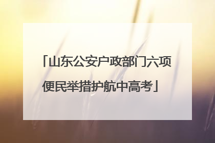 山东公安户政部门六项便民举措护航中高考