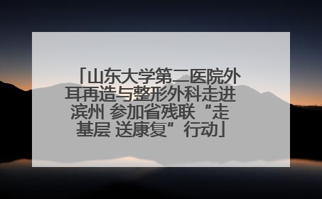 山东大学第二医院外耳再造与整形外科走进滨州 参加省残联“走基层 送康复”行动