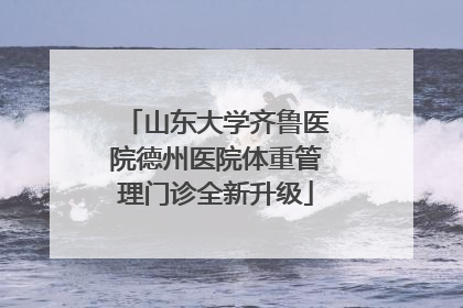 山东大学齐鲁医院德州医院体重管理门诊全新升级