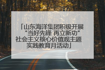 山东海洋集团积极开展“当好先锋 再立新功”社会主义核心价值观主题实践教育月活动