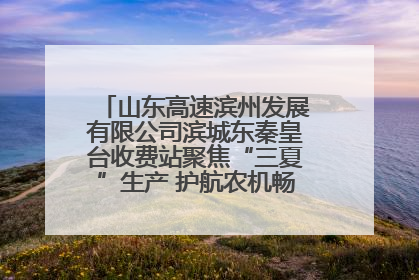 山东高速滨州发展有限公司滨城东秦皇台收费站聚焦“三夏”生产 护航农机畅行“丰收路”