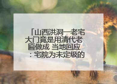 山西洪洞一老宅大门竟是用清代老匾做成 当地回应：宅院为未定级的不可移动文物