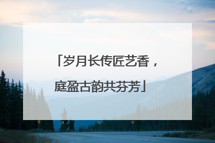 岁月长传匠艺香，庭盈古韵共芬芳