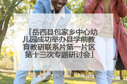 岳西县包家乡中心幼儿园成功举办县学前教育教研联系片第一片区第十三次专题研讨会