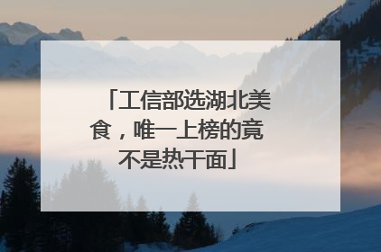 工信部选湖北美食，唯一上榜的竟不是热干面