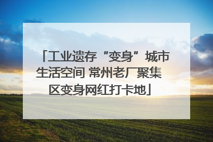 工业遗存“变身”城市生活空间 常州老厂聚集区变身网红打卡地