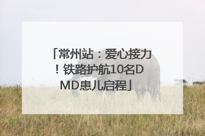 常州站：爱心接力！铁路护航10名DMD患儿启程