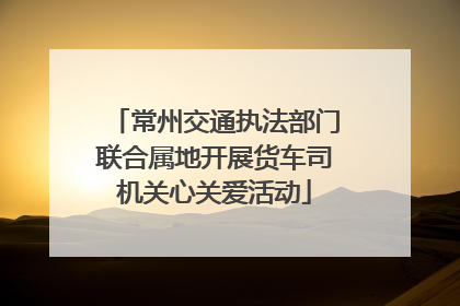 常州交通执法部门联合属地开展货车司机关心关爱活动
