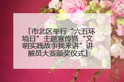 市北区举行“六五环境日”主题宣传暨“文明实践故事我来讲”讲解员大赛颁奖仪式