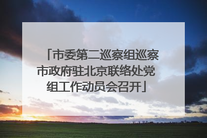 市委第二巡察组巡察市政府驻北京联络处党组工作动员会召开