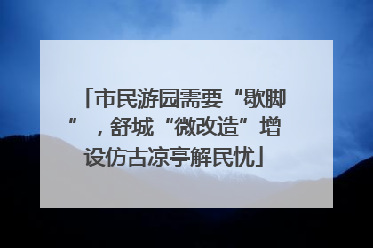 市民游园需要“歇脚”，舒城“微改造”增设仿古凉亭解民忧