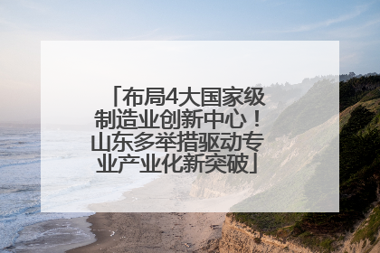 布局4大国家级制造业创新中心！山东多举措驱动专业产业化新突破
