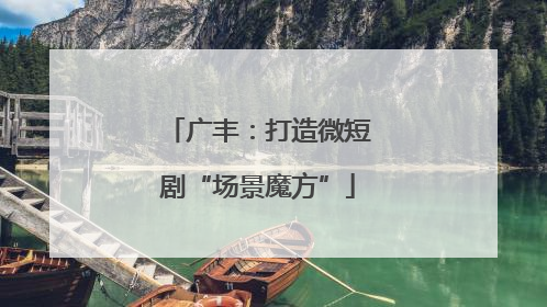 广丰：打造微短剧“场景魔方”