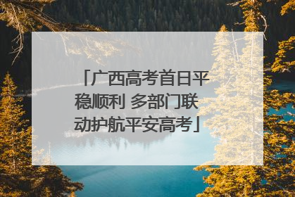 广西高考首日平稳顺利 多部门联动护航平安高考