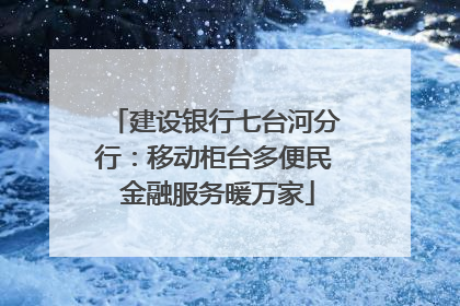 建设银行七台河分行：移动柜台多便民 金融服务暖万家