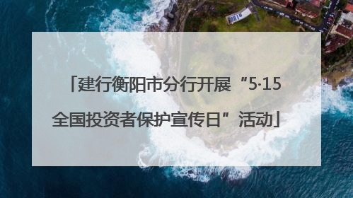 建行衡阳市分行开展“5·15全国投资者保护宣传日”活动