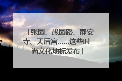 张园、愚园路、静安寺、天后宫……这些时尚文化地标发布