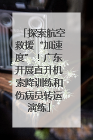 探索航空救援“加速度”！广东开展直升机索降训练和伤病员转运演练