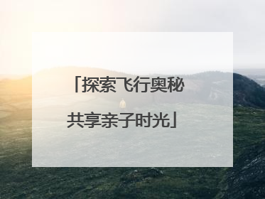 探索飞行奥秘 共享亲子时光