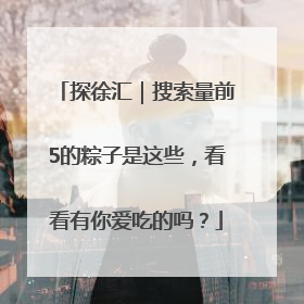 探徐汇｜搜索量前5的粽子是这些，看看有你爱吃的吗？