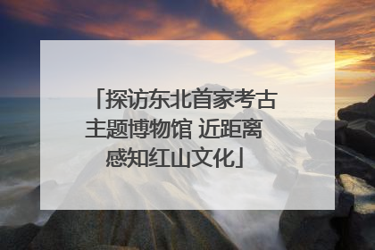 探访东北首家考古主题博物馆 近距离感知红山文化