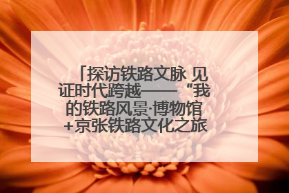 探访铁路文脉 见证时代跨越——“我的铁路风景·博物馆+京张铁路文化之旅”活动在京启动
