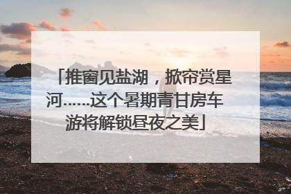 推窗见盐湖，掀帘赏星河……这个暑期青甘房车游将解锁昼夜之美