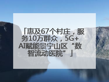 惠及67个村庄，服务10万群众，5G+AI赋能景宁山区“数智流动医院”