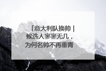 意大利队换帅｜候选人寥寥无几，为何名帅不再垂青“蓝衣军团”？