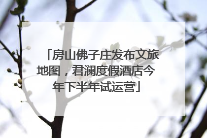 房山佛子庄发布文旅地图，君澜度假酒店今年下半年试运营