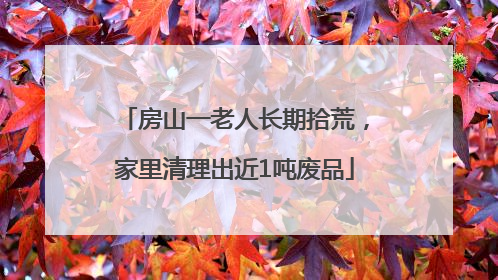 房山一老人长期拾荒，家里清理出近1吨废品