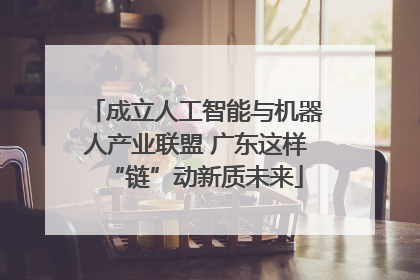 成立人工智能与机器人产业联盟 广东这样“链”动新质未来