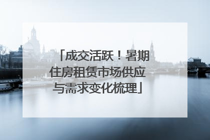 成交活跃！暑期住房租赁市场供应与需求变化梳理