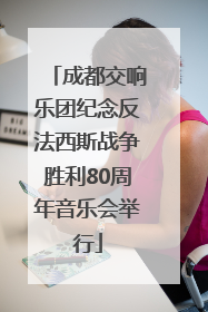 成都交响乐团纪念反法西斯战争胜利80周年音乐会举行