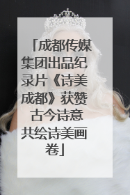 成都传媒集团出品纪录片《诗美成都》获赞 古今诗意共绘诗美画卷