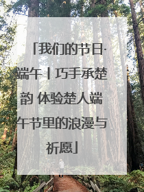 我们的节日·端午丨巧手承楚韵 体验楚人端午节里的浪漫与祈愿