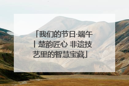 我们的节日·端午丨楚韵匠心 非遗技艺里的智慧宝藏