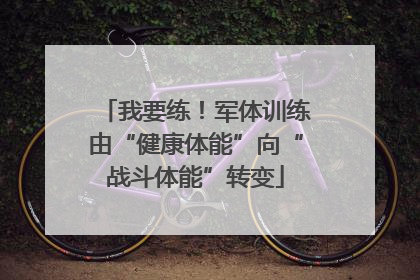 我要练！军体训练由“健康体能”向“战斗体能”转变