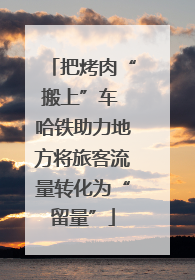 把烤肉“搬上”车 哈铁助力地方将旅客流量转化为“留量”