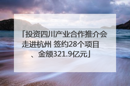 投资四川产业合作推介会走进杭州 签约28个项目、金额321.9亿元