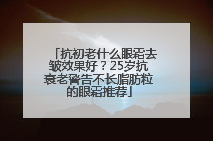 抗初老什么眼霜去皱效果好？25岁抗衰老警告不长脂肪粒的眼霜推荐