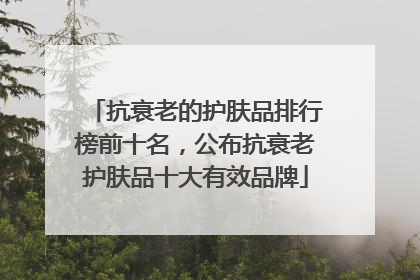 抗衰老的护肤品排行榜前十名，公布抗衰老护肤品十大有效品牌