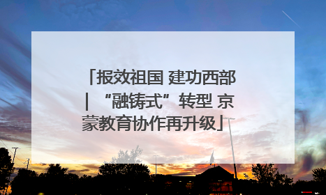 报效祖国 建功西部｜“融铸式”转型 京蒙教育协作再升级