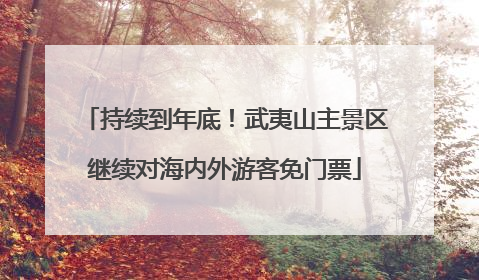 持续到年底！武夷山主景区继续对海内外游客免门票