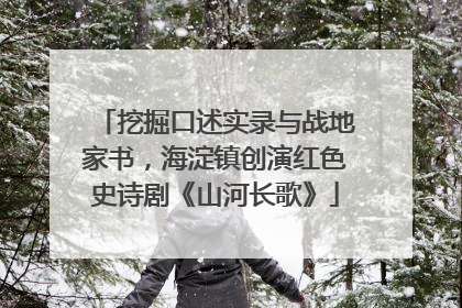 挖掘口述实录与战地家书，海淀镇创演红色史诗剧《山河长歌》