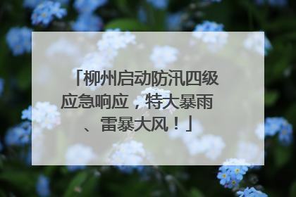 柳州启动防汛四级应急响应，特大暴雨、雷暴大风！