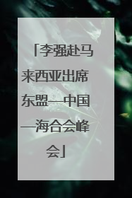 李强赴马来西亚出席东盟—中国—海合会峰会