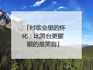 村歌会里的怀化：比舞台更耀眼的是笑容